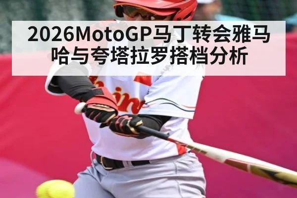 2026MotoGP马丁转会雅马哈与夸塔拉罗搭档分析