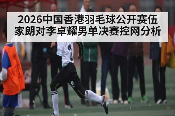 2026中国香港羽毛球公开赛伍家朗对李卓耀男单决赛控网分析