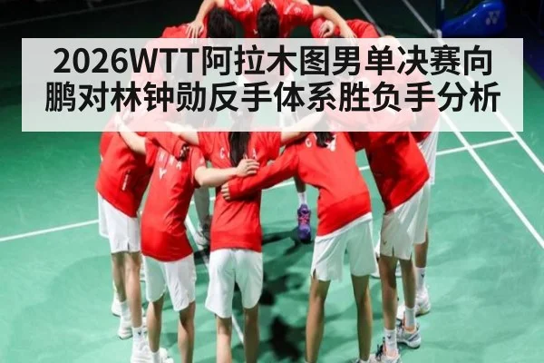2026WTT阿拉木图男单决赛向鹏对林钟勋反手体系胜负手分析
