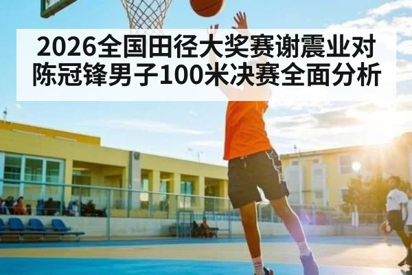 2026全国田径大奖赛谢震业对陈冠锋男子100米决赛全面分析