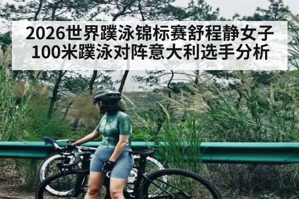 2026世界蹼泳锦标赛舒程静女子100米蹼泳对阵意大利选手分析